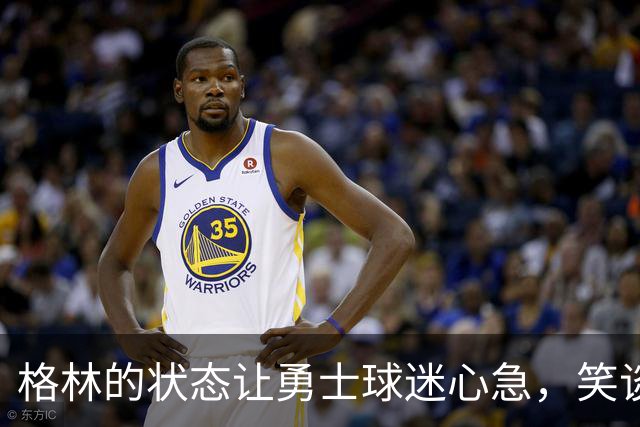 格林的状态让勇士球迷心急，笑谈与批评齐飞